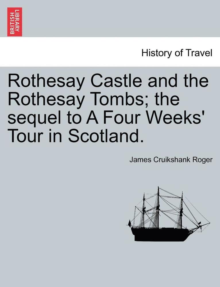 Rothesay Castle and the Rothesay Tombs; The Sequel to a Four Weeks' Tour in Scotland. 1