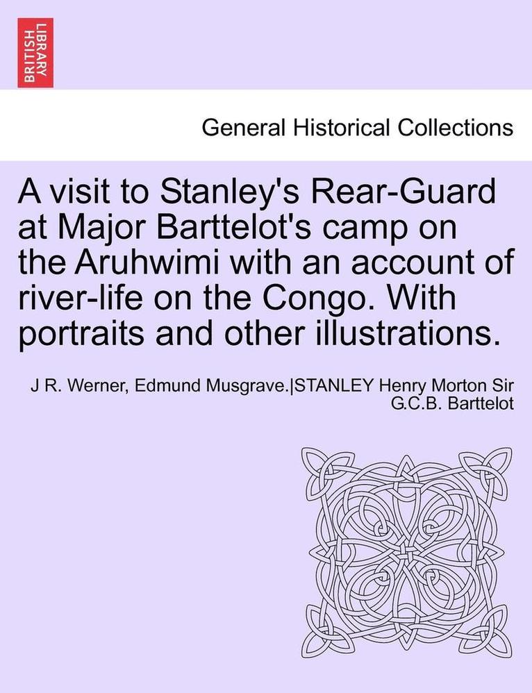 A Visit to Stanley's Rear-Guard at Major Barttelot's Camp on the Aruhwimi with an Account of River-Life on the Congo. with Portraits and Other Illus 1