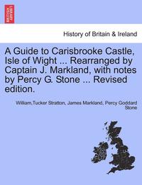 bokomslag A Guide to Carisbrooke Castle, Isle of Wight ... Rearranged by Captain J. Markland, with Notes by Percy G. Stone ... Revised Edition.