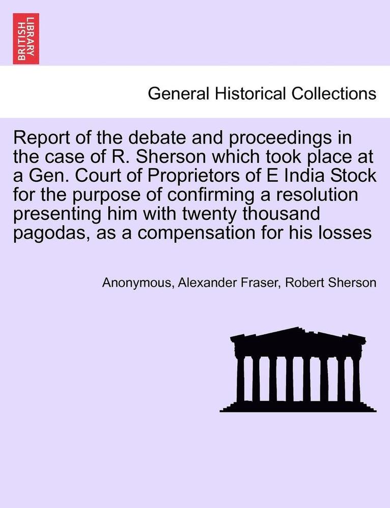 Report of the Debate and Proceedings in the Case of R. Sherson Which Took Place at a Gen. Court of Proprietors of E India Stock for the Purpose of Con 1