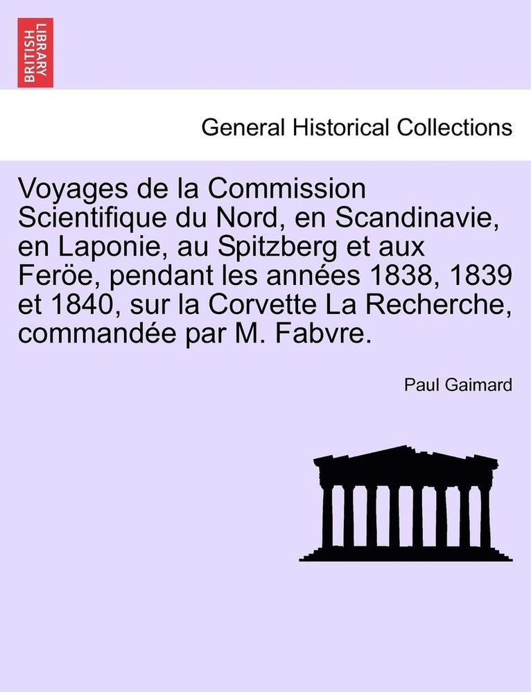 Voyages de la Commission Scientifique du Nord, en Scandinavie, en Laponie, au Spitzberg et aux Fere, pendant les annes 1838, 1839 et 1840, sur la Corvette La Recherche, commande par M. Fabvre. 1