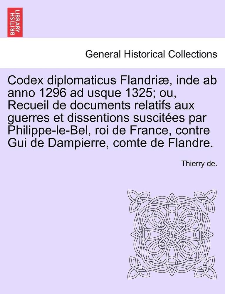 Codex Diplomaticus Flandriae, Inde AB Anno 1296 Ad Usque 1325; Ou, Recueil de Documents Relatifs Aux Guerres Et Dissentions Suscitees Par Philippe-Le-Bel, Roi de France, Contre GUI de Dampierre, 1