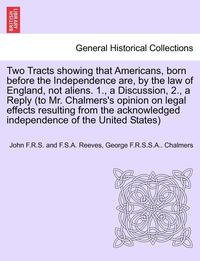 bokomslag Two Tracts Showing That Americans, Born Before the Independence Are, by the Law of England, Not Aliens. 1., a Discussion, 2., a Reply (to Mr. Chalmers