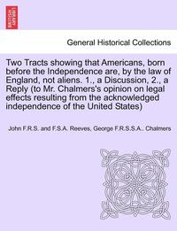 bokomslag Two Tracts Showing That Americans, Born Before the Independence Are, by the Law of England, Not Aliens. 1., a Discussion, 2., a Reply (to Mr. Chalmers's Opinion on Legal Effects Resulting from the