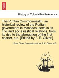 bokomslag The Puritan Commonwealth, an historical review of the Puritan government in Massachusetts in its civil and ecclesiastical relations, from its rise to the abrogation of the first charter, etc. [Edited