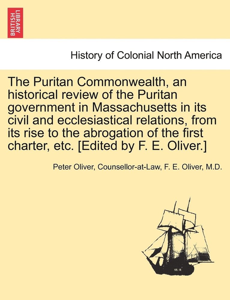 The Puritan Commonwealth, an historical review of the Puritan government in Massachusetts in its civil and ecclesiastical relations, from its rise to the abrogation of the first charter, etc. [Edited 1