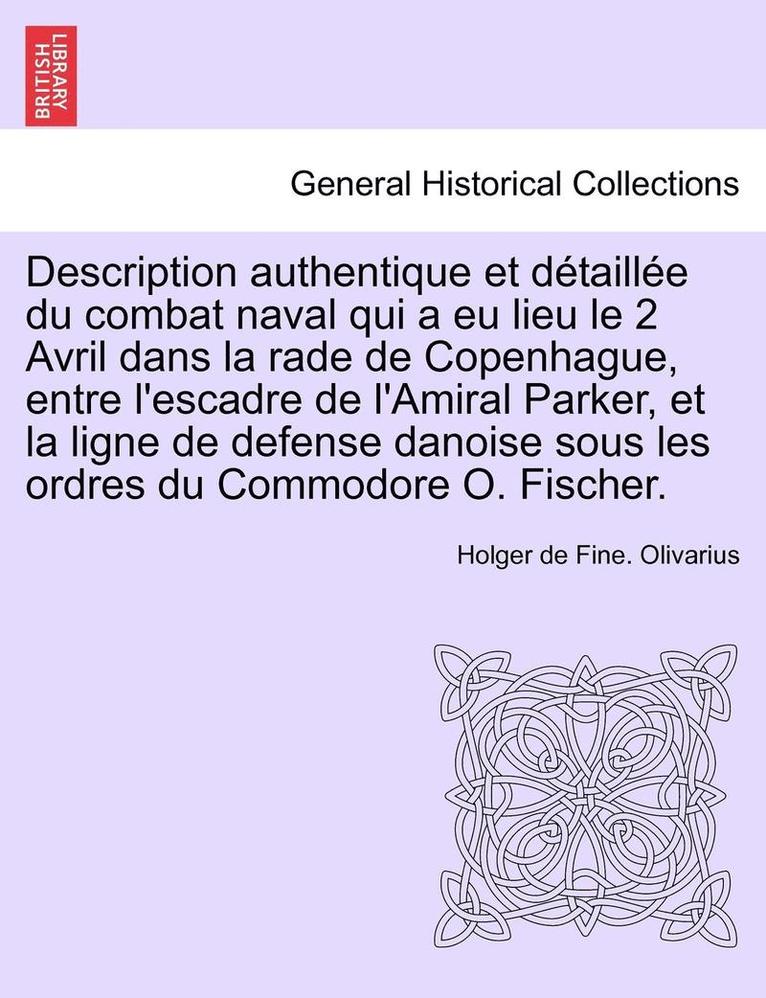 Description Authentique Et D taill e Du Combat Naval Qui a Eu Lieu Le 2 Avril Dans La Rade de Copenhague, Entre l'Escadre de l'Amiral Parker, Et La Ligne de Defense Danoise Sous Les Ordres Du 1