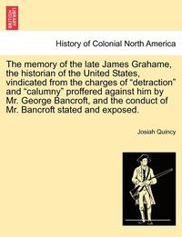 bokomslag The Memory of the Late James Grahame, the Historian of the United States, Vindicated from the Charges of 'Detraction' and 'Calumny' Proffered Against Him by Mr. George Bancroft, and the Conduct of