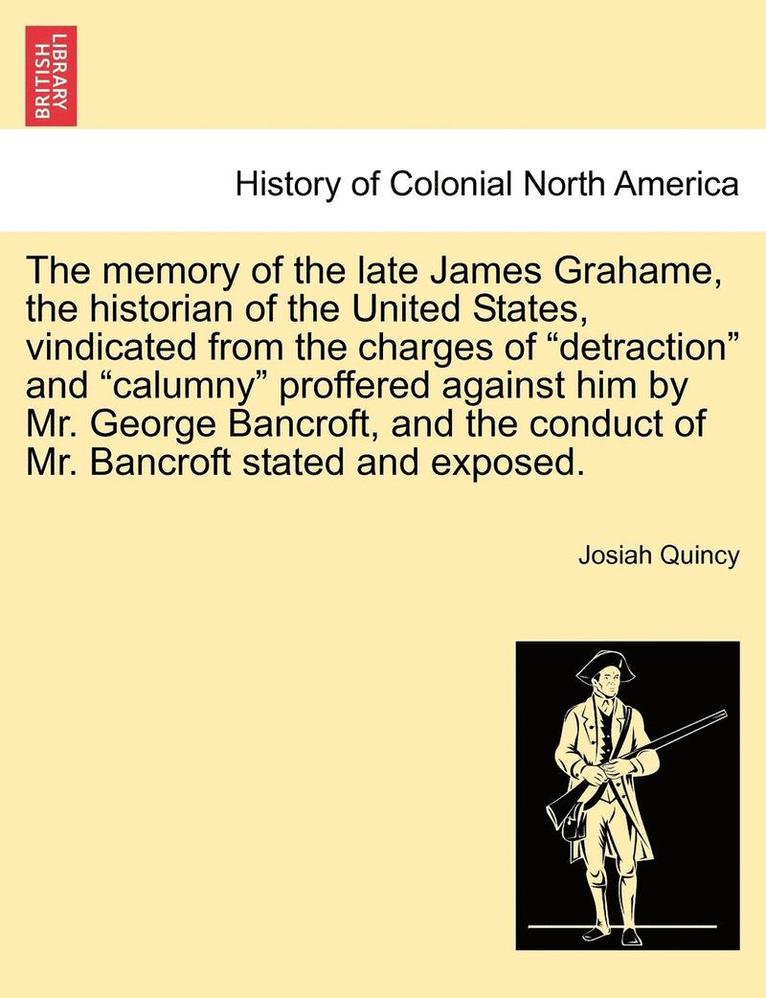 The Memory of the Late James Grahame, the Historian of the United States, Vindicated from the Charges of 'Detraction' and 'Calumny' Proffered Against Him by Mr. George Bancroft, and the Conduct of 1