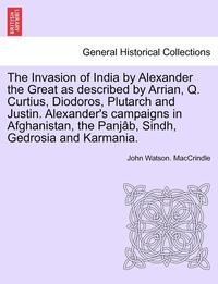 bokomslag The Invasion of India by Alexander the Great as Described by Arrian, Q. Curtius, Diodoros, Plutarch and Justin. Alexander's Campaigns in Afghanistan, the Panjab, Sindh, Gedrosia and Karmania.