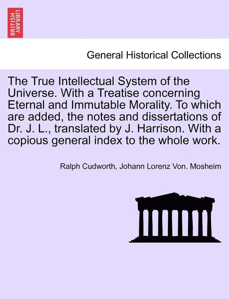 The True Intellectual System of the Universe. With a Treatise concerning Eternal and Immutable Morality. To which are added, the notes and dissertations of Dr. J. L., translated by J. Harrison. With 1