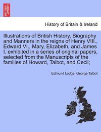 bokomslag Illustrations of British History, Biography in the reigns of Henry VIII., Edward VI., Mary, Elizabeth, and James I. exhibited in a series of papers, selected from the Manuscripts of the families of...