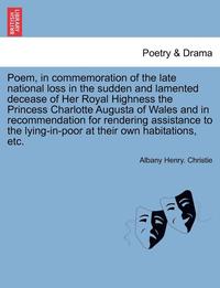 bokomslag Poem, in Commemoration of the Late National Loss in the Sudden and Lamented Decease of Her Royal Highness the Princess Charlotte Augusta of Wales and in Recommendation for Rendering Assistance to the