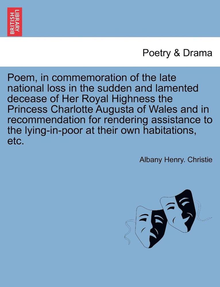 Poem, in Commemoration of the Late National Loss in the Sudden and Lamented Decease of Her Royal Highness the Princess Charlotte Augusta of Wales and in Recommendation for Rendering Assistance to the 1