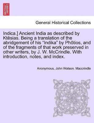 Anonymous, John Watson Maccrindle, John Watson. Maccrindle - Indica.] Ancient India as described by Ktêsias. Being a translation of the abridgement of his "Indika" by Phôtios, and of the fragments of that work preserved in other writers, by J. W. McCrindle. With introduction, notes, and index., Häftad