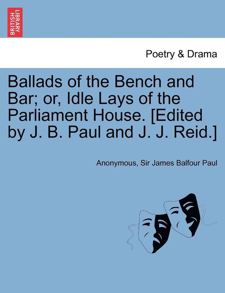 Ballads of the Bench and Bar; Or, Idle Lays of the Parliament House. [Edited by J. B. Paul and J. J. Reid.] 1