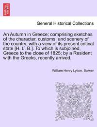 bokomslag An Autumn in Greece; Comprising Sketches of the Character, Customs, and Scenery of the Country; With a View of Its Present Critical State [H. L. B.].