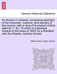 bokomslag An Autumn in Greece; Comprising Sketches of the Character, Customs, and Scenery of the Country; With a View of Its Present Critical State [H. L. B.]. to Which Is Subjoined, Greece to the Close of