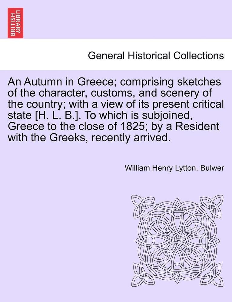 An Autumn in Greece; Comprising Sketches of the Character, Customs, and Scenery of the Country; With a View of Its Present Critical State [H. L. B.]. to Which Is Subjoined, Greece to the Close of 1