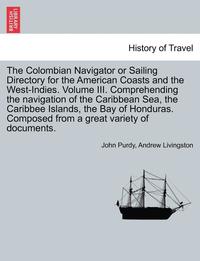 bokomslag The Colombian Navigator or Sailing Directory for the American Coasts and the West-Indies. Volume III. Comprehending the Navigation of the Caribbean Sea, the Caribbee Islands, the Bay of Honduras.