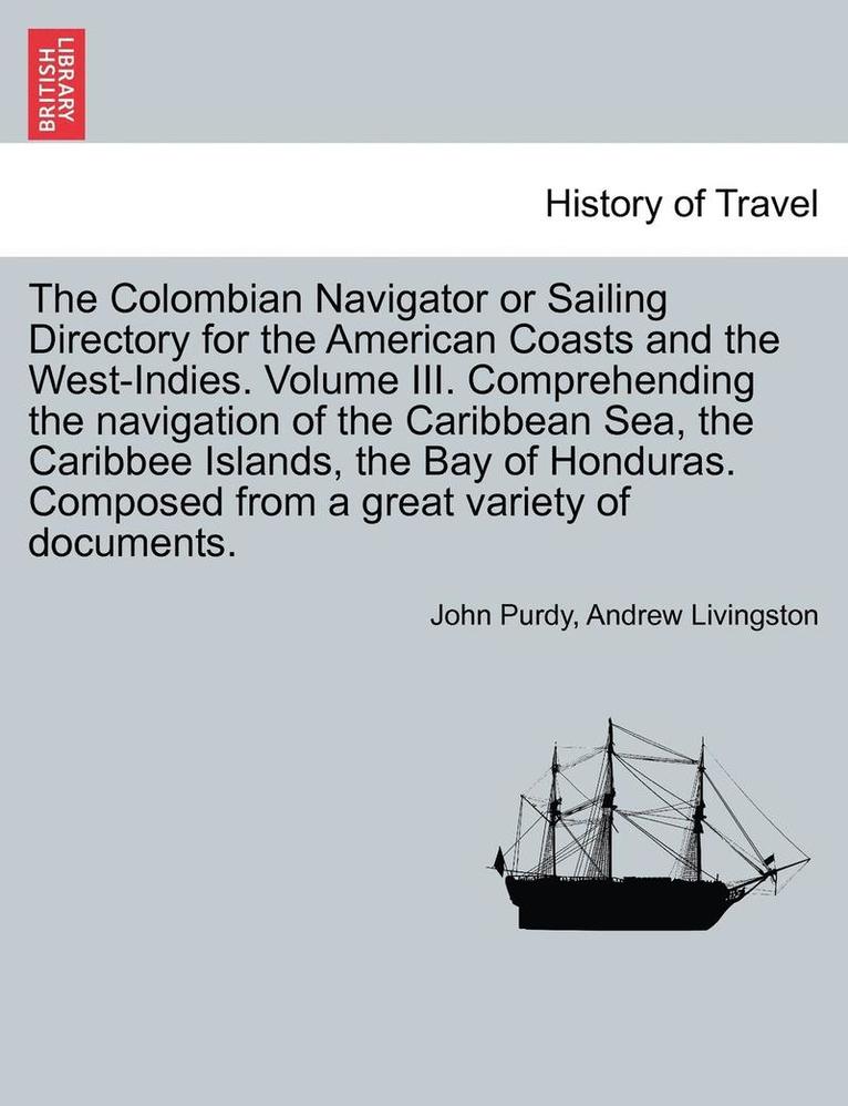John Purdy, Andrew Livingston - Colombian Navigator or Sailing Directory for the American Coasts and the West-Indies. Volume III. Comprehending the Navigation of the Caribbean Sea, the Caribbee Islands, the Bay of Honduras. Composed from a Great Variety of Documents., Häftad