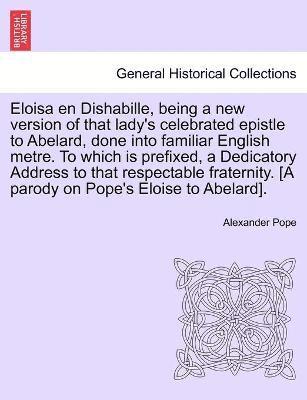 bokomslag Eloisa en Dishabille, being a new version of that lady's celebrated epistle to Abelard, done into familiar English metre. To which is prefixed, a Dedicatory Address to that respectable fraternity. ...