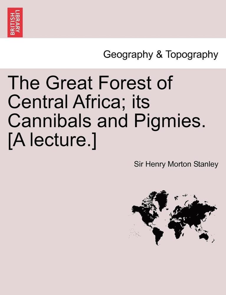 The Great Forest of Central Africa; Its Cannibals and Pigmies. [A Lecture.] 1