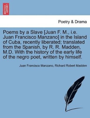 Juan Francisco Manzano, Richard Robert Madden - Poems by a Slave [Juan F. M., i.e. Juan Francisco Manzano] in the Island of Cuba, Recently Liberated; Translated from the Spanish, by R. R. Madden, M.D. with the History of the Early Life of the Negro Poet, Written by Himself., Häftad