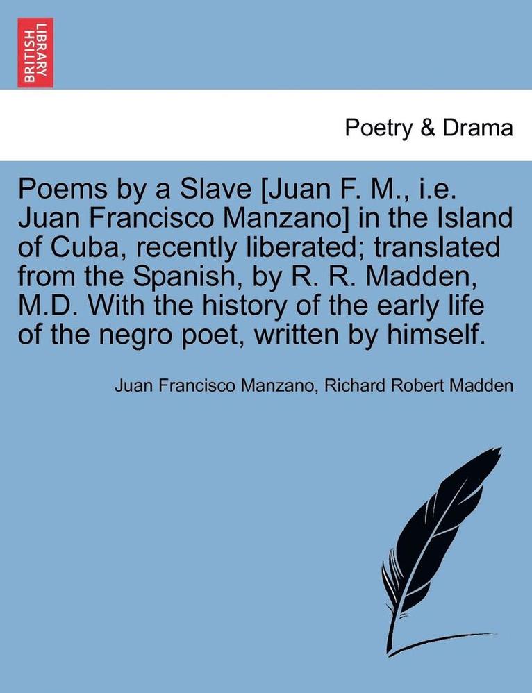Poems by a Slave [Juan F. M., i.e. Juan Francisco Manzano] in the Island of Cuba, Recently Liberated; Translated from the Spanish, by R. R. Madden, M.D. with the History of the Early Life of the 1