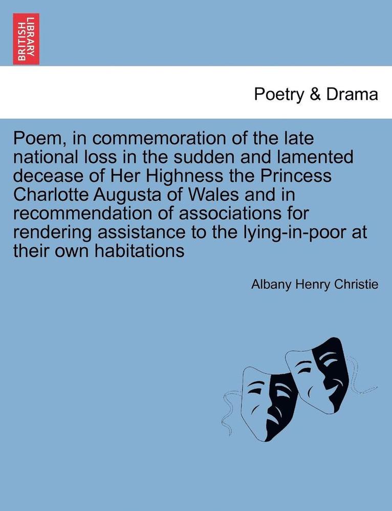 Poem, in Commemoration of the Late National Loss in the Sudden and Lamented Decease of Her Highness the Princess Charlotte Augusta of Wales and in Recommendation of Associations for Rendering 1