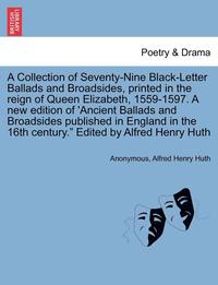 bokomslag A Collection of Seventy-Nine Black-Letter Ballads and Broadsides, Printed in the Reign of Queen Elizabeth, 1559-1597. a New Edition of 'Ancient Ballads and Broadsides Published in England in the 16th