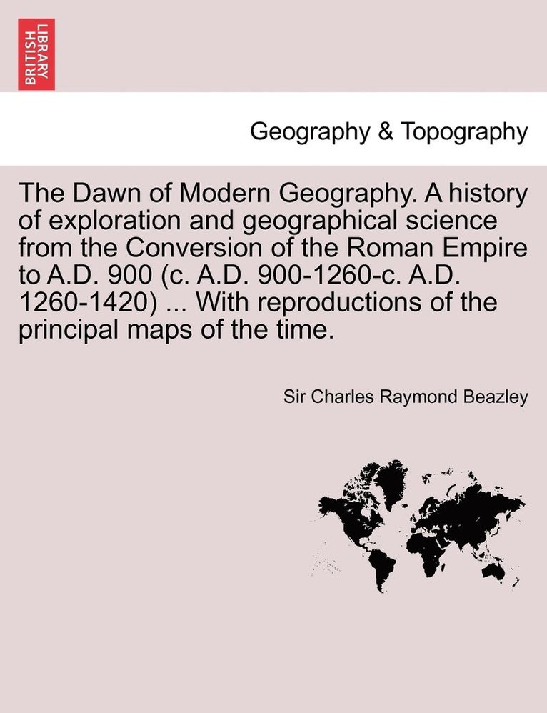 Charles Raymond Beazley, Sir Charles Raymond Beazley - Dawn of Modern Geography. A history of exploration and geographical science from the Conversion of the Roman Empire to A.D. 900 (c. A.D. 900-1260-c. A.D. 1260-1420) ... With reproductions of the principal maps of the time. VOL. III, Häftad
