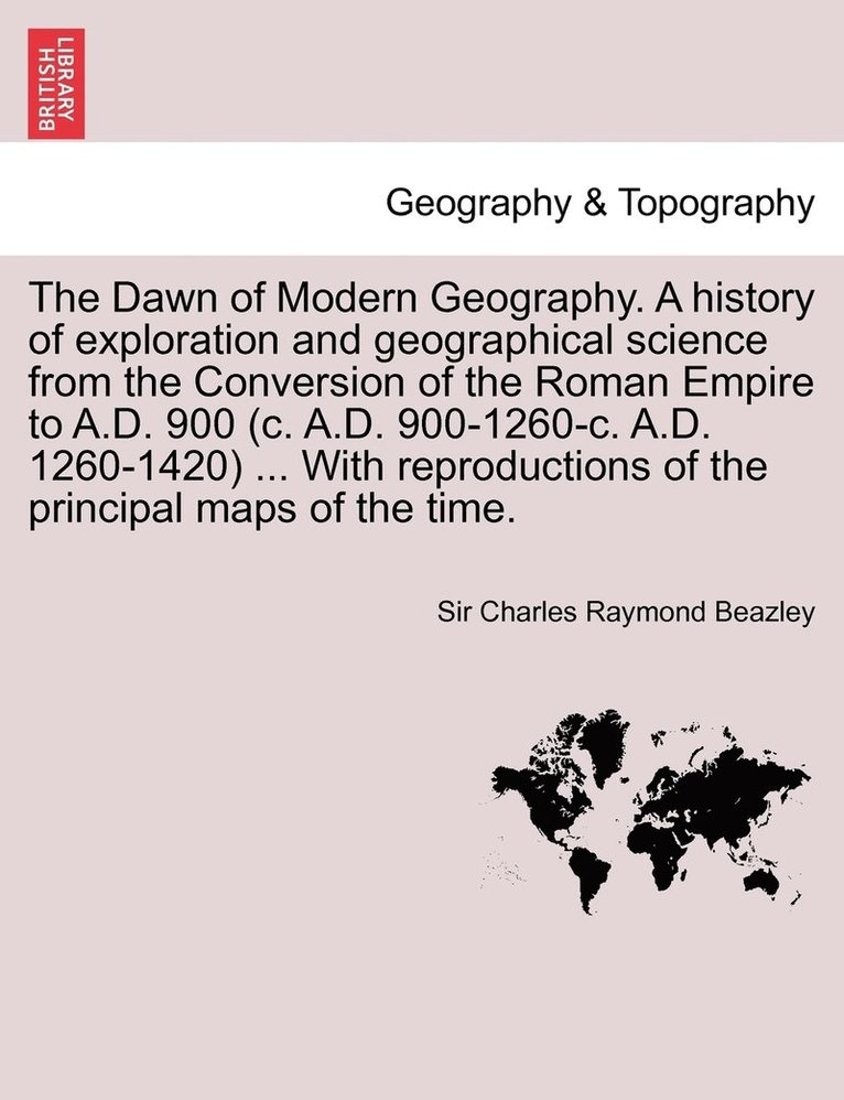 The Dawn of Modern Geography. A history of exploration and geographical science from the Conversion of the Roman Empire to A.D. 900 (c. A.D. 900-1260-c. A.D. 1260-1420) ... With reproductions of the 1