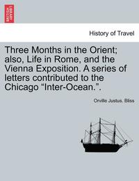 bokomslag Three Months in the Orient; Also, Life in Rome, and the Vienna Exposition. a Series of Letters Contributed to the Chicago 'Inter-Ocean..'