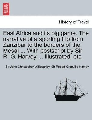 East Africa and Its Big Game. the Narrative of a Sporting Trip from Zanzibar to the Borders of the Mesai ... with PostScript by Sir R. G. Harvey ... Illustrated, Etc. 1