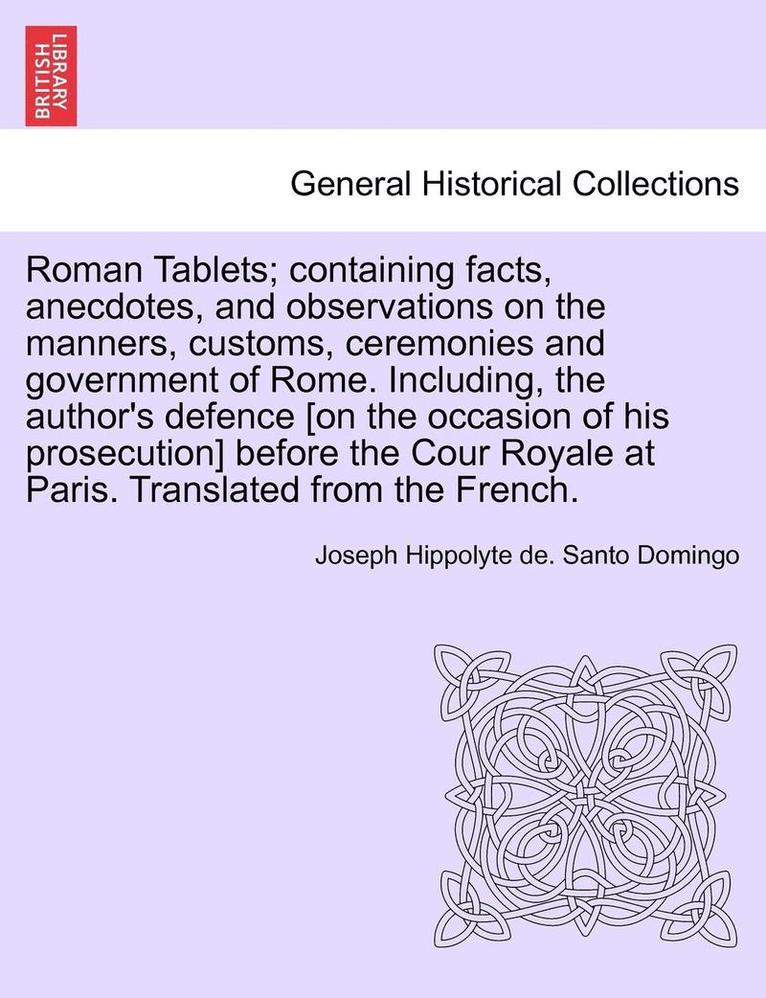 Roman Tablets; Containing Facts, Anecdotes, and Observations on the Manners, Customs, Ceremonies and Government of Rome. Including, the Author's Defen