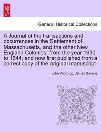 bokomslag A Journal of the transactions and occurrences in the Settlement of Massachusetts, and the other New England Colonies, from the year 1630 to 1644; and now first published from a correct copy of the
