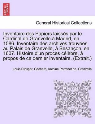Louis Prosper Gachard, Antoine Perrenot De Granvelle, Louis Prosper. Gachard, Antoine Perrenot de. Granvelle - Inventaire Des Papiers Laisses Par Le Cardinal de Granvelle a Madrid, En 1586. Inventaire Des Archives Trouvees Au Palais de Granvelle, a Besancon, En 1607. Histoire D'Un Proces Celebre, a Propos de Ce Dernier Inventaire. (Extrait.), Häftad