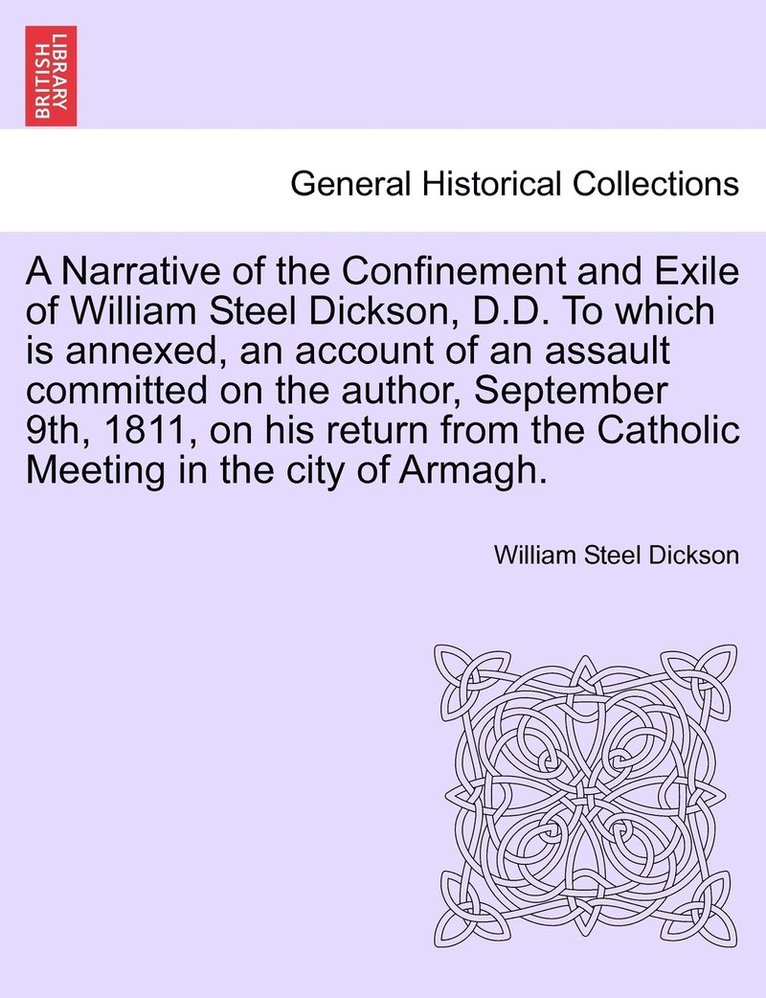 A Narrative of the Confinement and Exile of William Steel Dickson, D.D. To which is annexed, an account of an assault committed on the author, September 9th, 1811, on his return from the Catholic 1