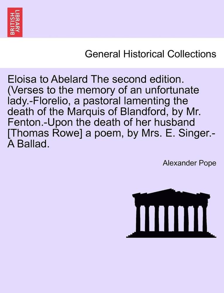 Eloisa to Abelard the Second Edition. (Verses to the Memory of an Unfortunate Lady.-Florelio, a Pastoral Lamenting the Death of the Marquis of Blandford, by Mr. Fenton.-Upon the Death of Her Husband 1