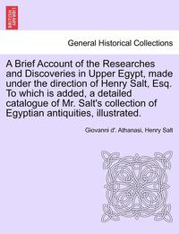 bokomslag A Brief Account of the Researches and Discoveries in Upper Egypt, Made Under the Direction of Henry Salt, Esq. to Which Is Added, a Detailed Catalogue of Mr. Salt's Collection of Egyptian