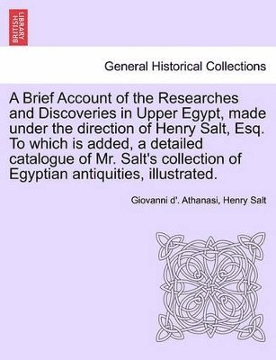Giovanni D' Athanasi, Henry Salt, Giovanni d'. Athanasi - Brief Account of the Researches and Discoveries in Upper Egypt, Made Under the Direction of Henry Salt, Esq. to Which Is Added, a Detailed Catalogue of Mr. Salt's Collection of Egyptian Antiquities, Illustrated., Häftad