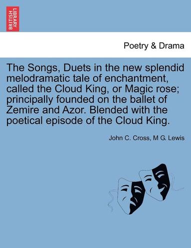 bokomslag The Songs, Duets in the New Splendid Melodramatic Tale of Enchantment, Called the Cloud King, or Magic Rose; Principally Founded on the Ballet of Zemire and Azor. Blended with the Poetical Episode of