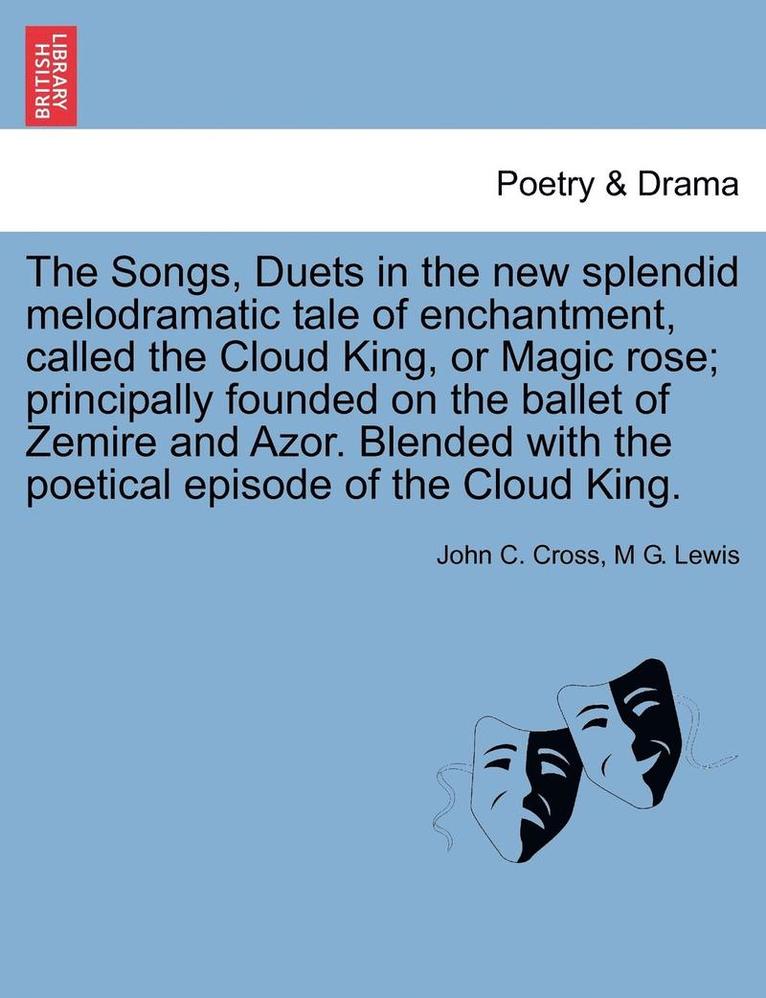 The Songs, Duets in the New Splendid Melodramatic Tale of Enchantment, Called the Cloud King, or Magic Rose; Principally Founded on the Ballet of Zemire and Azor. Blended with the Poetical Episode of 1