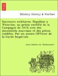 Souvenirs militaires. Napolon  Waterloo, ou prcis rectifi de la Campagne de 1815; avec des documents nouveaux et des pices indites. Par un ancien Officier de la Garde Impriale. 1