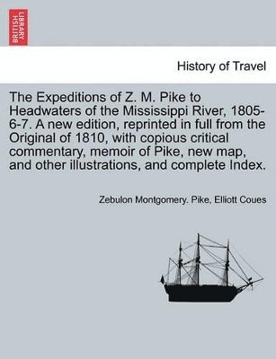 The Expeditions of Z. M. Pike to Headwaters of the Mississippi River, 1805-6-7. a New Edition, Reprinted in Full from the Original of 1810, with Copious Critical Commentary, Memoir of Pike, New Map, 1