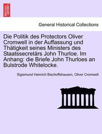 bokomslag Die Politik Des Protectors Oliver Cromwell in Der Auffassung Und Th Tigkeit Seines Ministers Des Staatssecret RS John Thurloe. Im Anhang