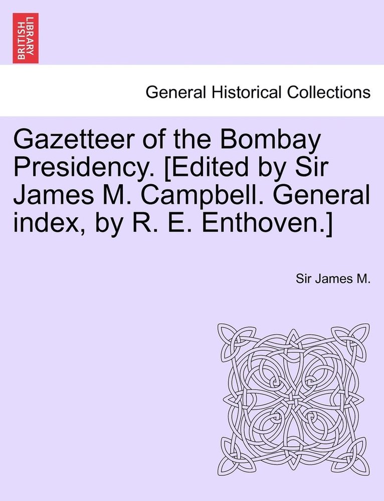 Gazetteer of the Bombay Presidency. [Edited by Sir James M. Campbell. General index, by R. E. Enthoven.] Vol. XI 1