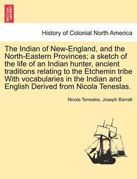 bokomslag The Indian of New-England, and the North-Eastern Provinces; A Sketch of the Life of an Indian Hunter, Ancient Traditions Relating to the Etchemin Tribe with Vocabularies in the Indian and English