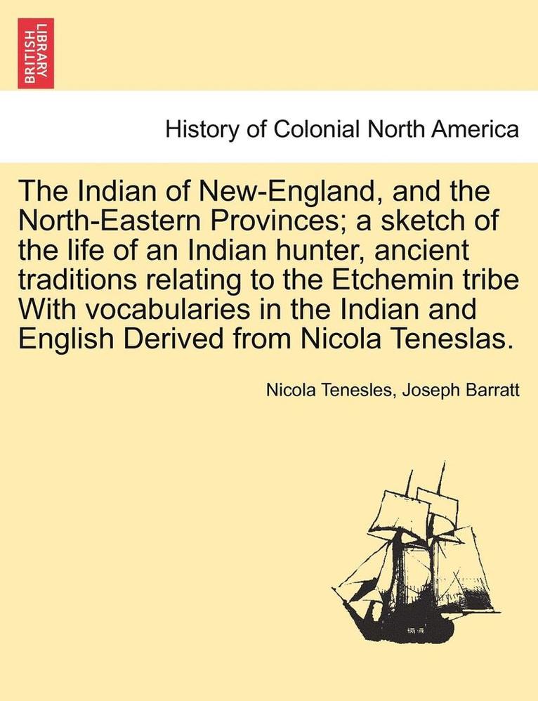 Indian of New-England, and the North-Eastern Provinces; A Sketch of the Life of an Indian Hunter, Ancient Traditions Relating to the Etchemin Tribe with Vocabularies in the Indian and English Derived from Nicola Teneslas.